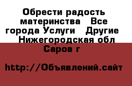 Обрести радость материнства - Все города Услуги » Другие   . Нижегородская обл.,Саров г.